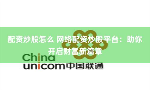配资炒股怎么 网络配资炒股平台：助你开启财富新篇章