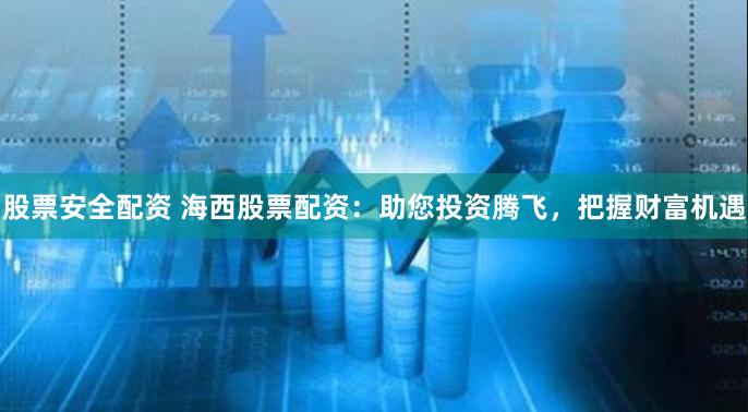 股票安全配资 海西股票配资:助您投资腾飞,把握财富机遇