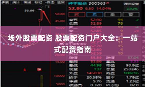 场外股票配资 股票配资门户大全：一站式配资指南