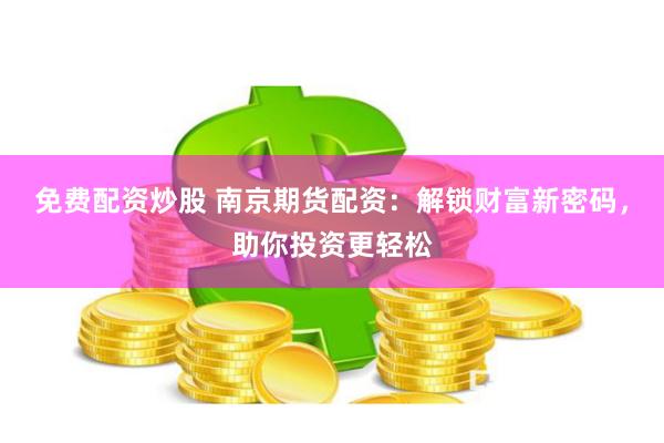 免费配资炒股 南京期货配资：解锁财富新密码，助你投资更轻松