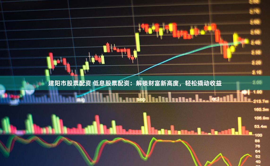 建阳市股票配资 低息股票配资:解锁财富新高度,轻松撬动收益