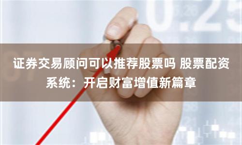 证券交易顾问可以推荐股票吗 股票配资系统:开启财富增值新篇章