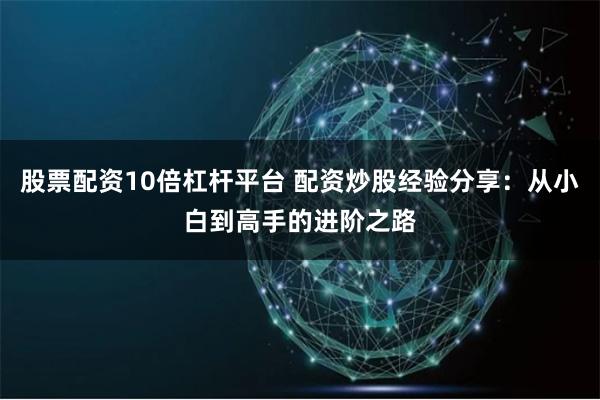 股票配资10倍杠杆平台 配资炒股经验分享:从小白到高手的进阶之路