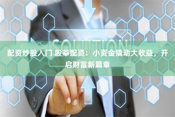 配资炒股入门 股莘配资：小资金撬动大收益，开启财富新篇章