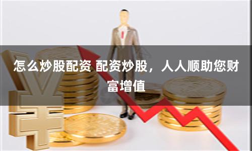 怎么炒股配资 配资炒股,人人顺助您财富增值