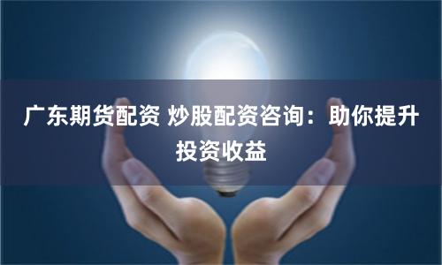 广东期货配资 炒股配资咨询：助你提升投资收益