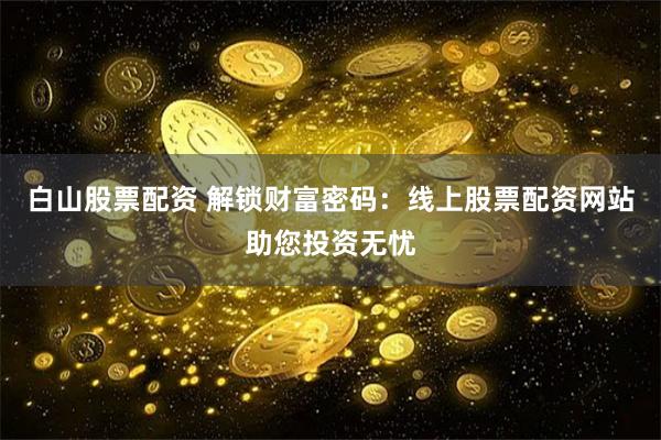 白山股票配资 解锁财富密码：线上股票配资网站助您投资无忧