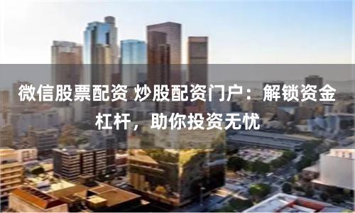 微信股票配资 炒股配资门户：解锁资金杠杆，助你投资无忧