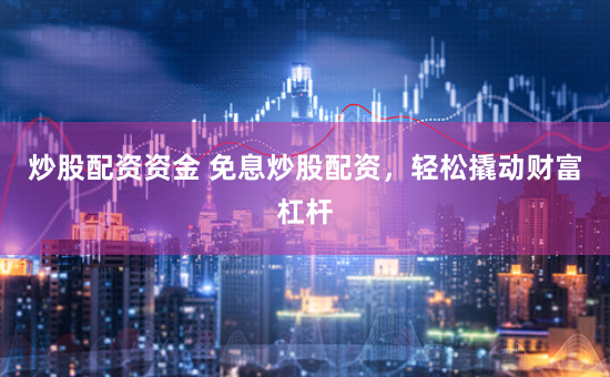 炒股配资资金 免息炒股配资,轻松撬动财富杠杆