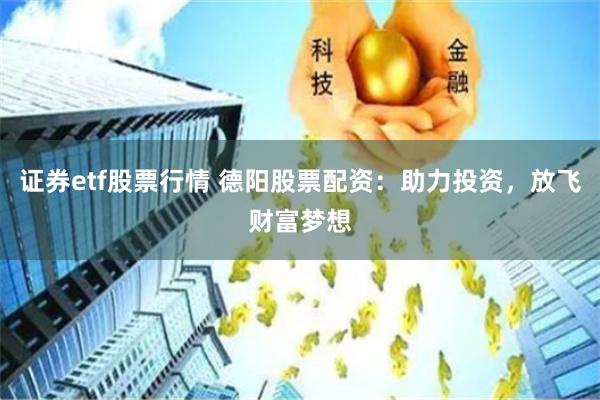 证券etf股票行情 德阳股票配资：助力投资，放飞财富梦想