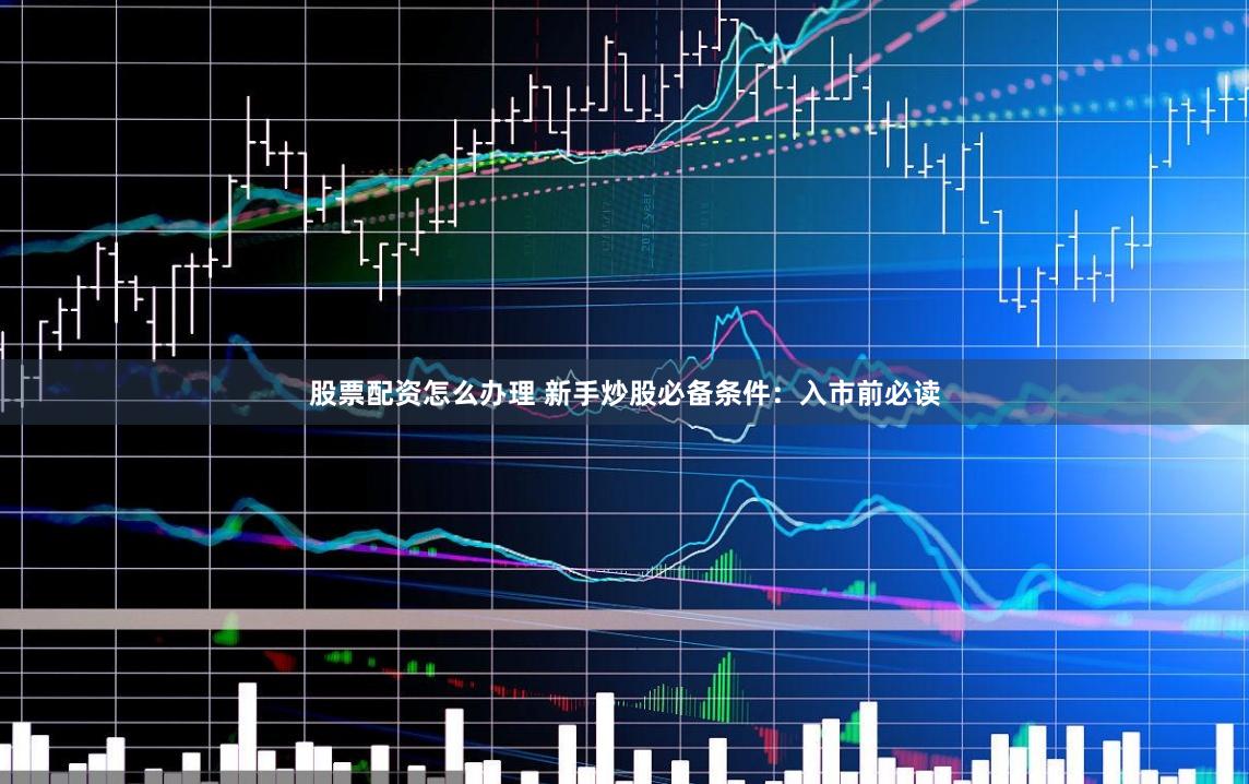 股票配资怎么办理 新手炒股必备条件：入市前必读