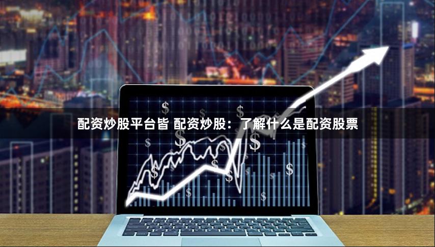 配资炒股平台皆 配资炒股:了解什么是配资股票