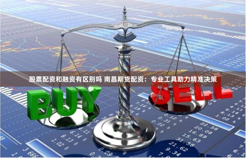 股票配资和融资有区别吗 南昌期货配资：专业工具助力精准决策