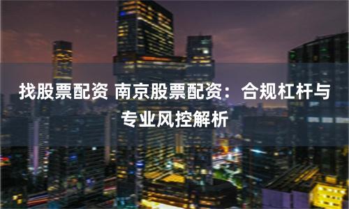 找股票配资 南京股票配资：合规杠杆与专业风控解析