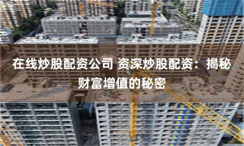 在线炒股配资公司 资深炒股配资：揭秘财富增值的秘密
