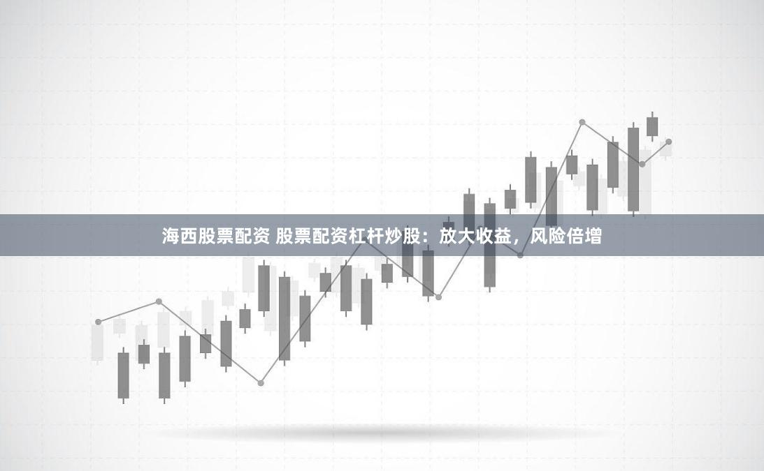 海西股票配资 股票配资杠杆炒股：放大收益，风险倍增