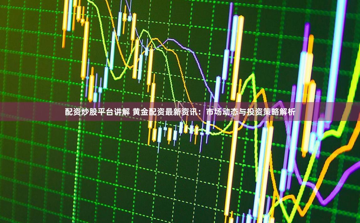 配资炒股平台讲解 黄金配资最新资讯：市场动态与投资策略解析