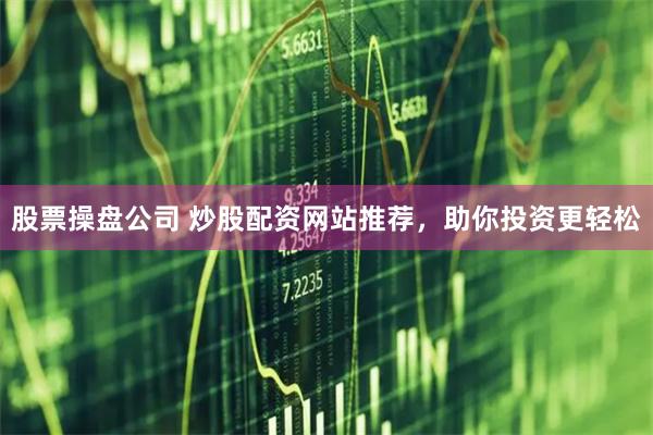 股票操盘公司 炒股配资网站推荐，助你投资更轻松