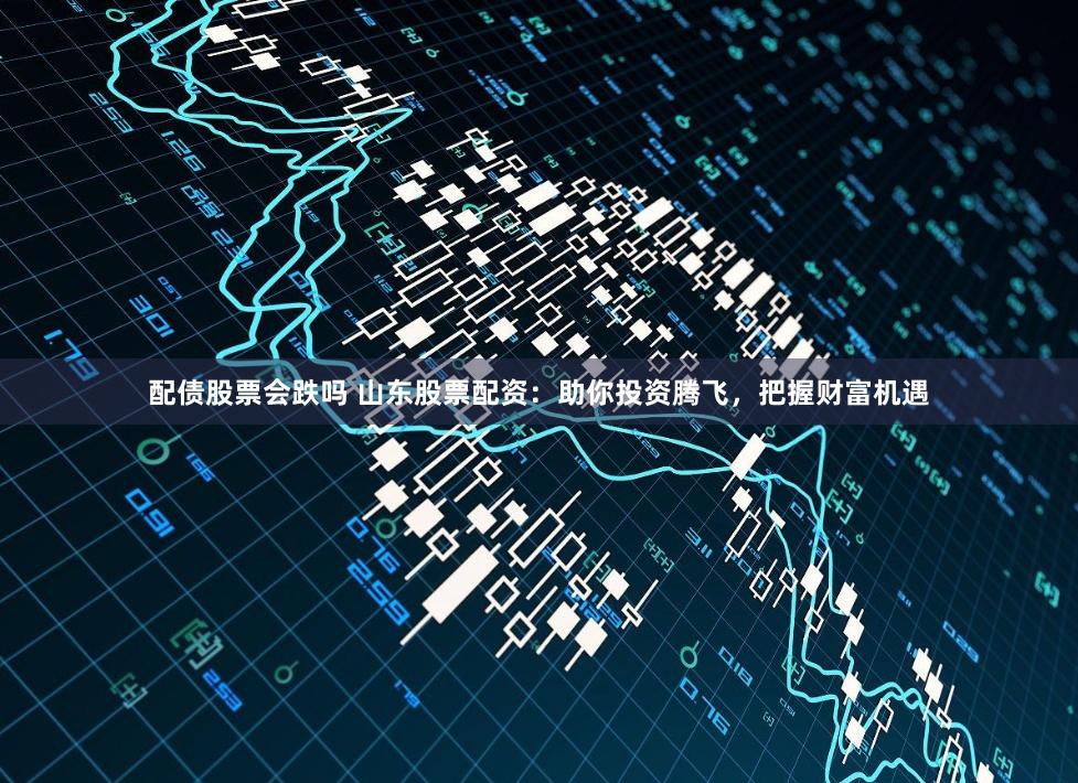 配债股票会跌吗 山东股票配资：助你投资腾飞，把握财富机遇