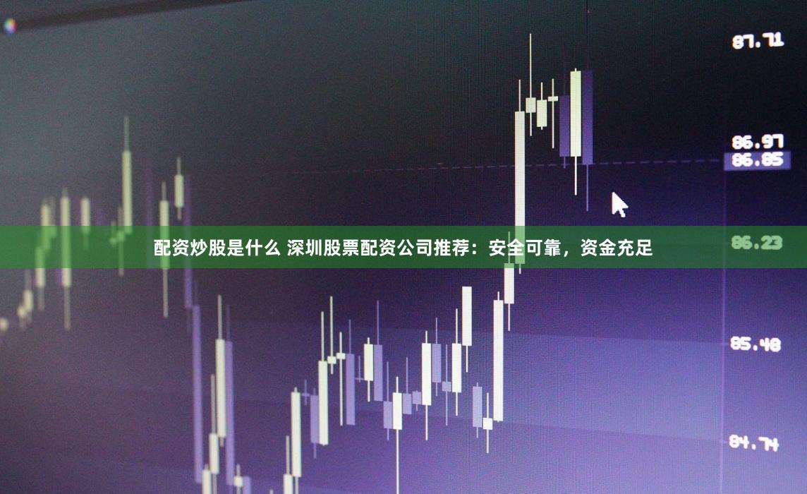 配资炒股是什么 深圳股票配资公司推荐：安全可靠，资金充足