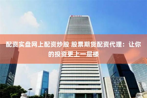 配资实盘网上配资炒股 股票期货配资代理：让你的投资更上一层楼