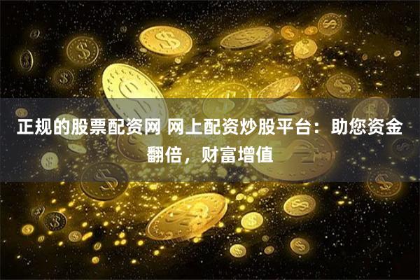 正规的股票配资网 网上配资炒股平台：助您资金翻倍，财富增值