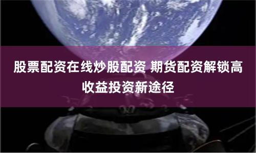 股票配资在线炒股配资 期货配资解锁高收益投资新途径