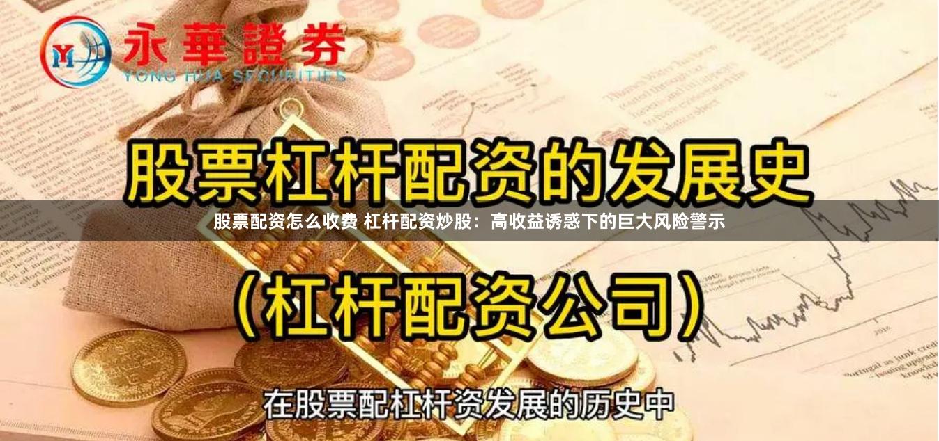 股票配资怎么收费 杠杆配资炒股:高收益诱惑下的巨大风险警示
