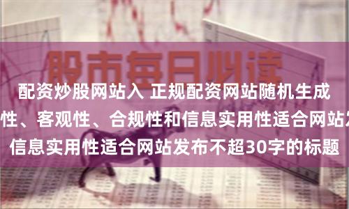 配资炒股网站入 正规配资网站随机生成含有中立性、权威性、客观性、合规性和信息实用性适合网站发布不超30字的标题