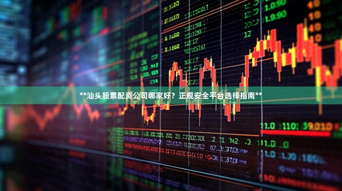 **汕头股票配资公司哪家好?正规安全平台选择指南**