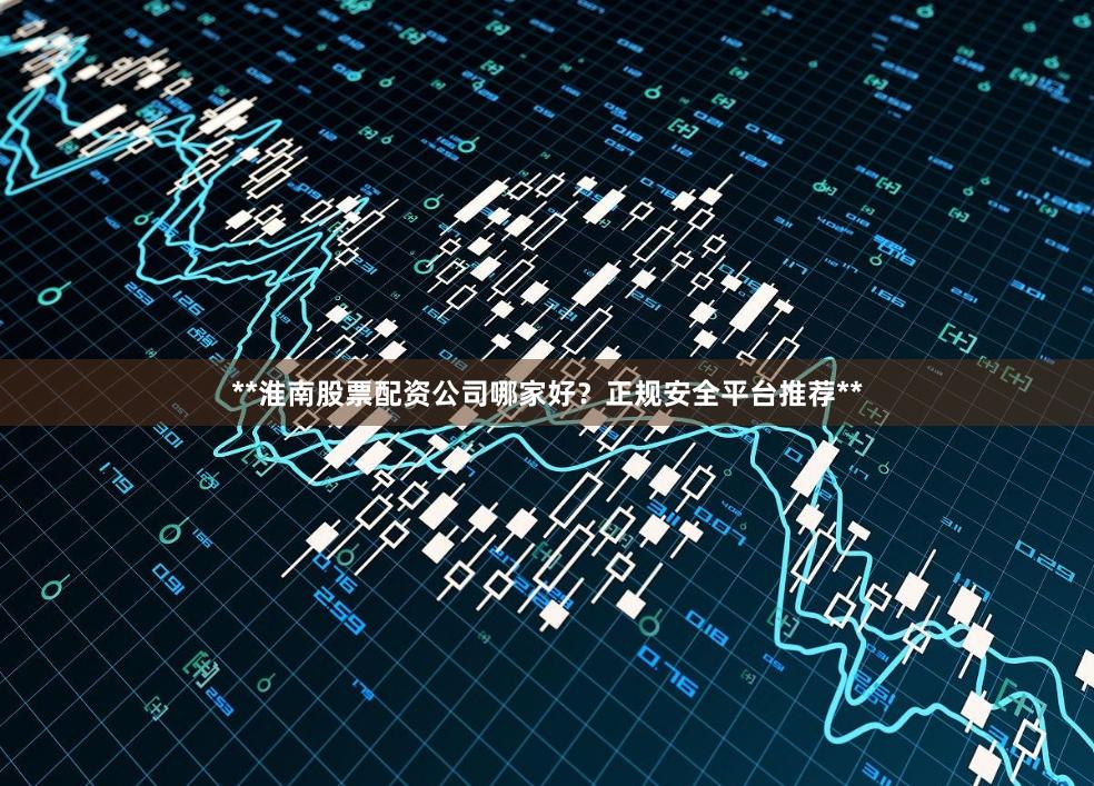 **淮南股票配资公司哪家好？正规安全平台推荐**