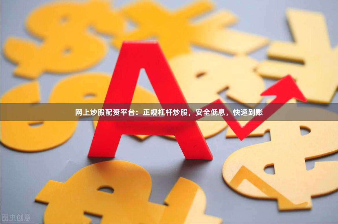 网上炒股配资平台：正规杠杆炒股，安全低息，快速到账