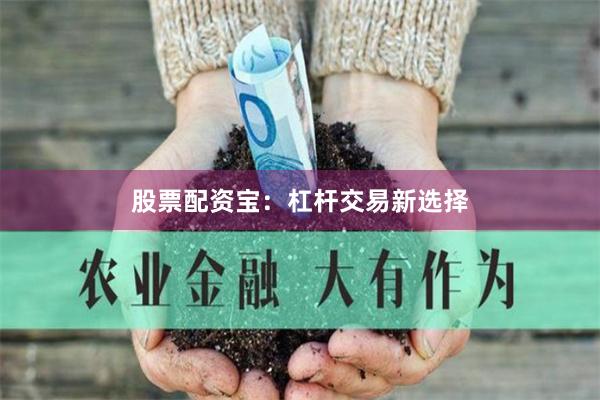 股票配资宝：杠杆交易新选择