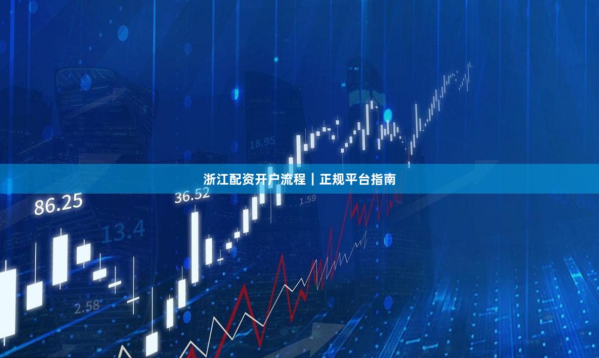 浙江配资开户流程｜正规平台指南