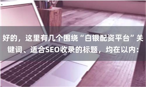 好的，这里有几个围绕“白银配资平台”关键词、适合SEO收录的标题，均在以内：