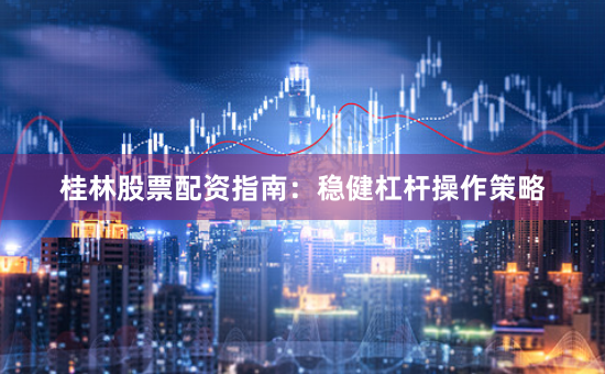桂林股票配资指南：稳健杠杆操作策略