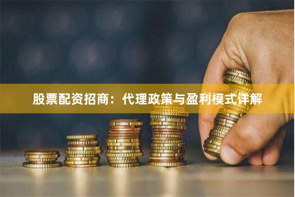 股票配资招商：代理政策与盈利模式详解