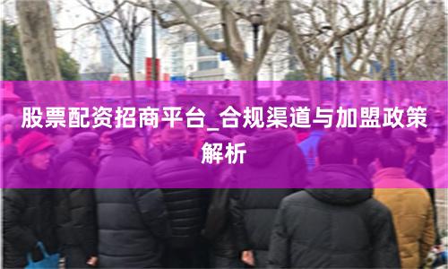股票配资招商平台_合规渠道与加盟政策解析