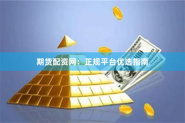 期货配资网：正规平台优选指南