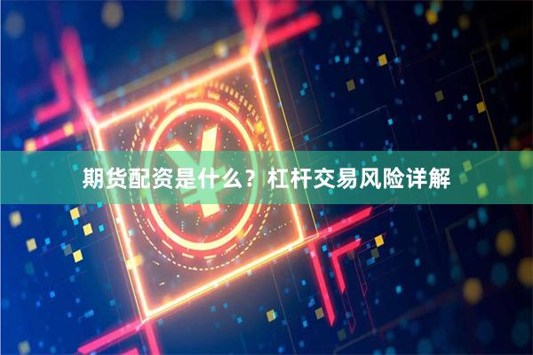 期货配资是什么？杠杆交易风险详解