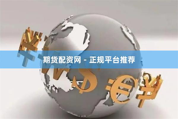期货配资网 - 正规平台推荐