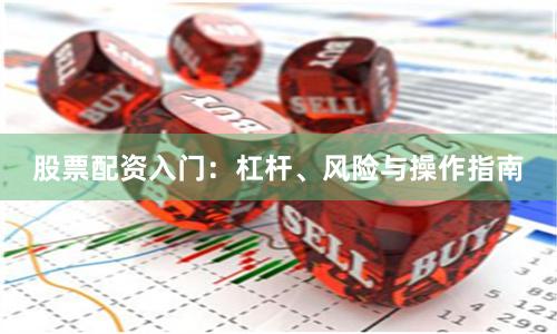 股票配资入门：杠杆、风险与操作指南