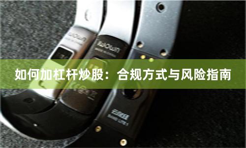 如何加杠杆炒股：合规方式与风险指南