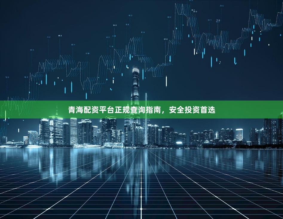青海配资平台正规查询指南，安全投资首选