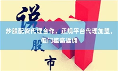 炒股配资代理合作，正规平台代理加盟，低门槛高返佣