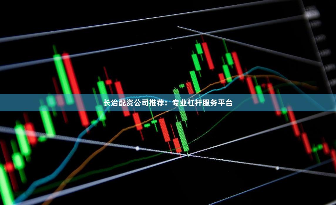 长治配资公司推荐：专业杠杆服务平台