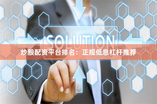 炒股配资平台排名：正规低息杠杆推荐
