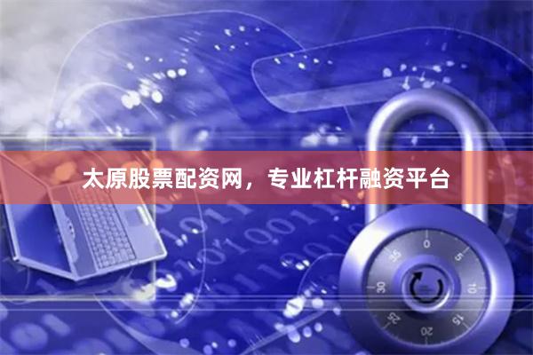 太原股票配资网，专业杠杆融资平台